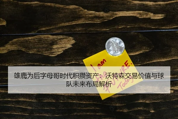 雄鹿为后字母哥时代积攒资产：沃特森交易价值与球队未来布局解析